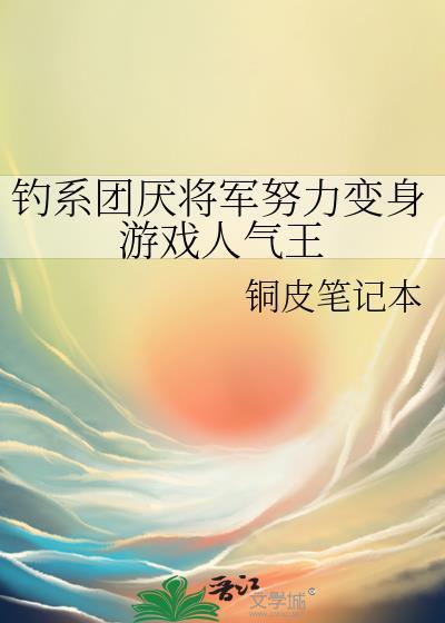 钓系团厌将军努力变身游戏人气王晋江文学城