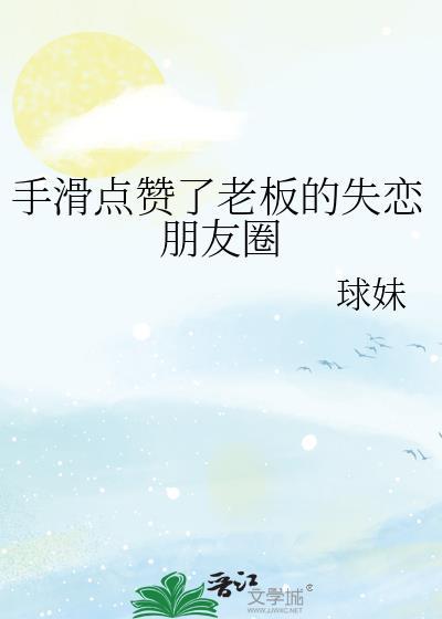 手滑点赞了老板的失恋朋友圈免费